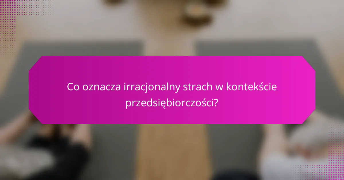Co oznacza irracjonalny strach w kontekście przedsiębiorczości?