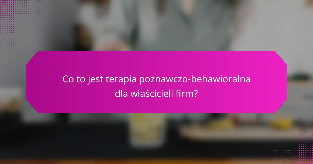 Co to jest terapia poznawczo-behawioralna dla właścicieli firm?
