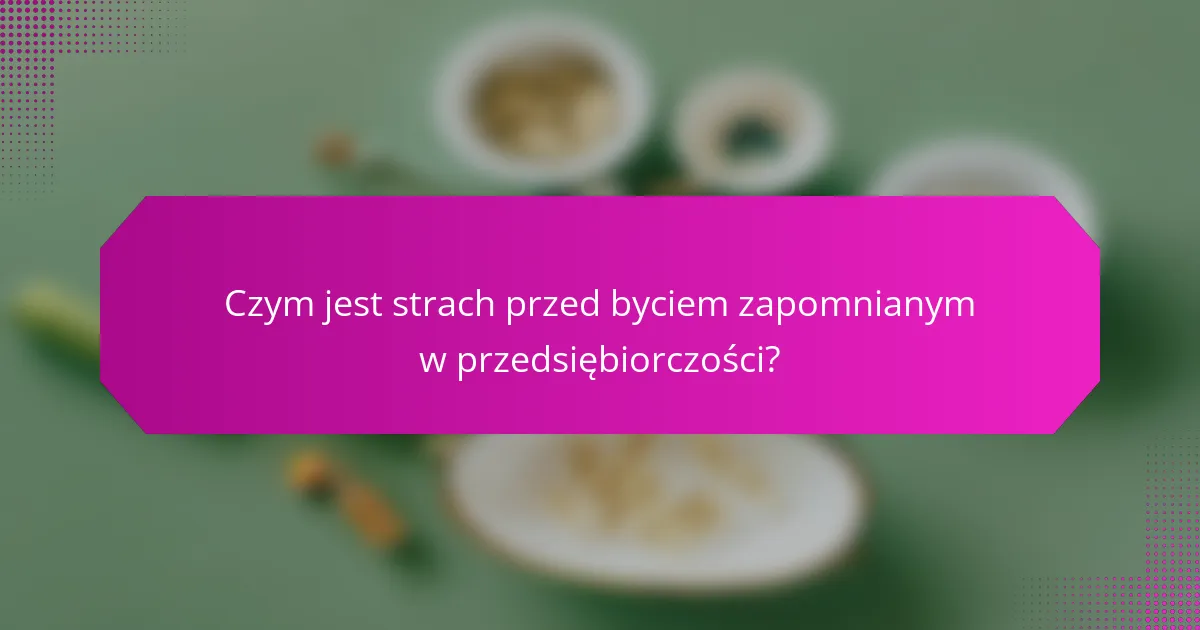 Czym jest strach przed byciem zapomnianym w przedsiębiorczości?