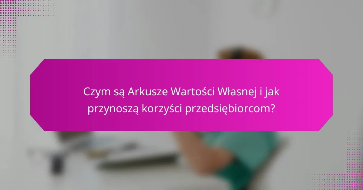 Czym są Arkusze Wartości Własnej i jak przynoszą korzyści przedsiębiorcom?