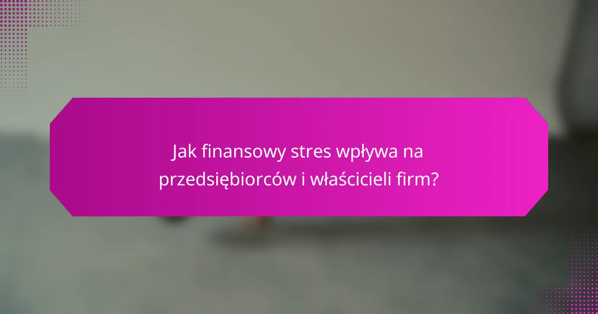 Jak finansowy stres wpływa na przedsiębiorców i właścicieli firm?