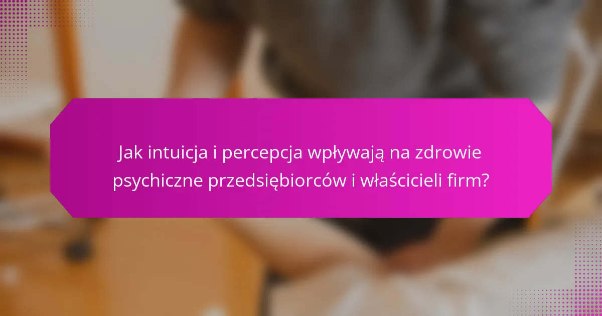 Jak intuicja i percepcja wpływają na zdrowie psychiczne przedsiębiorców i właścicieli firm?