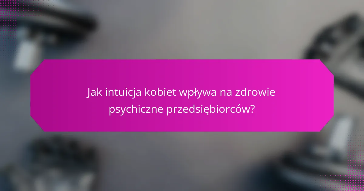 Jak intuicja kobiet wpływa na zdrowie psychiczne przedsiębiorców?