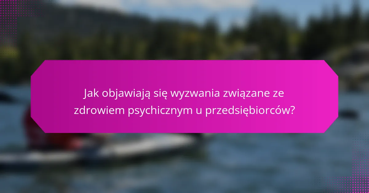 Jak objawiają się wyzwania związane ze zdrowiem psychicznym u przedsiębiorców?