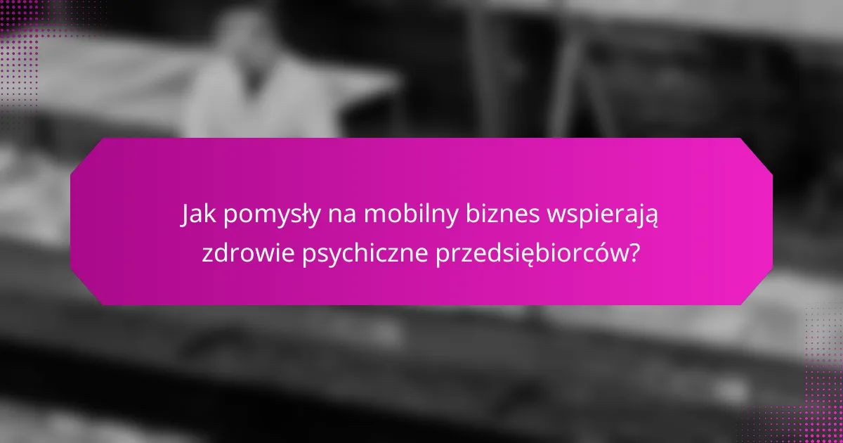 Jak pomysły na mobilny biznes wspierają zdrowie psychiczne przedsiębiorców?