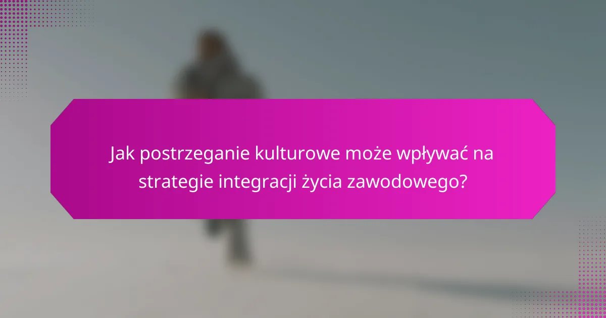 Jak postrzeganie kulturowe może wpływać na strategie integracji życia zawodowego?