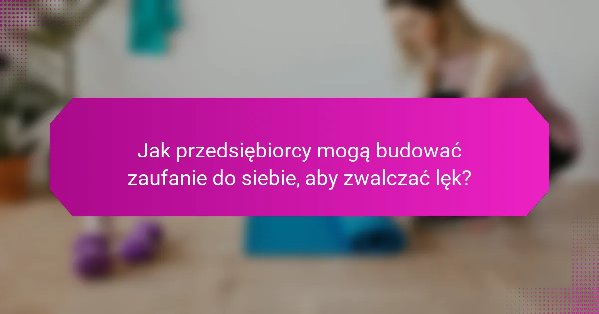 Jak przedsiębiorcy mogą budować zaufanie do siebie, aby zwalczać lęk?