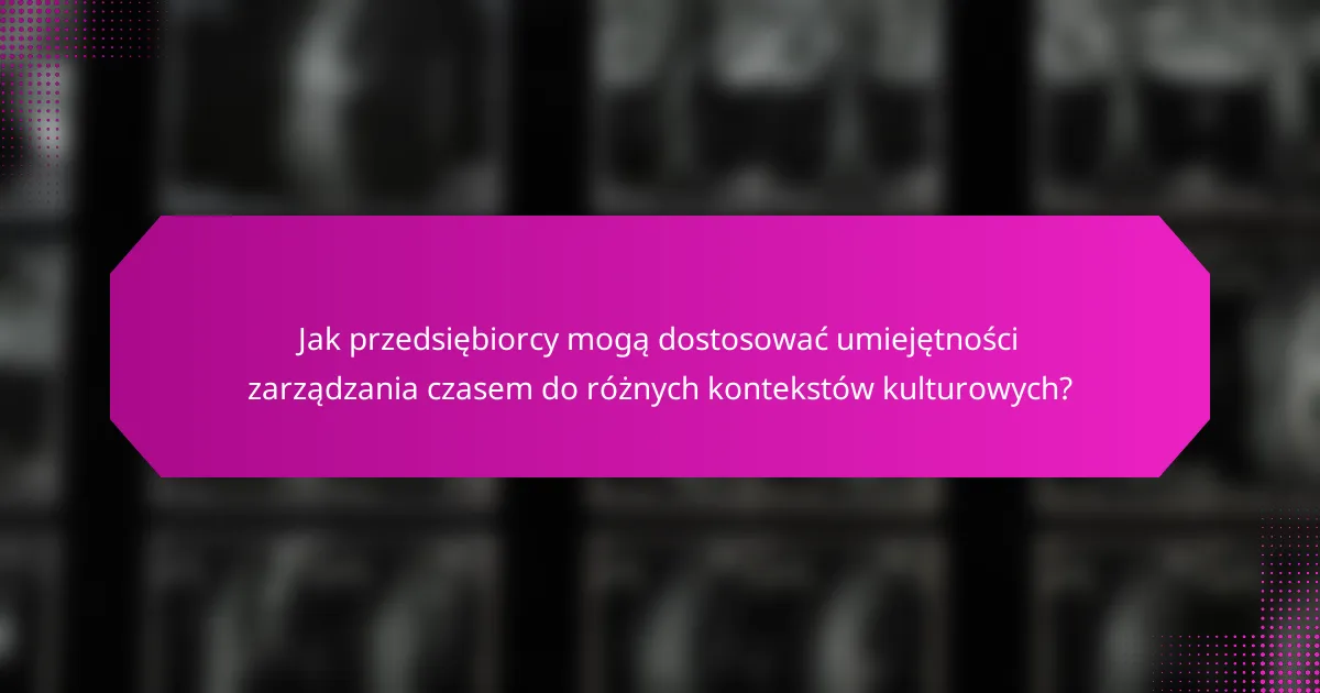 Jak przedsiębiorcy mogą dostosować umiejętności zarządzania czasem do różnych kontekstów kulturowych?