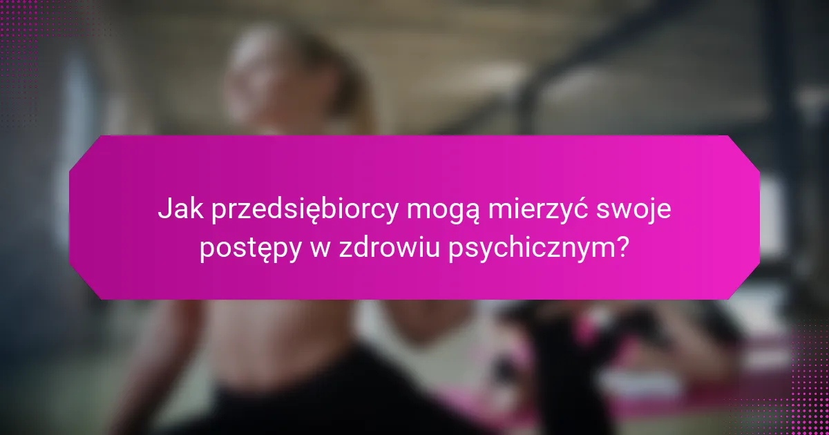 Jak przedsiębiorcy mogą mierzyć swoje postępy w zdrowiu psychicznym?