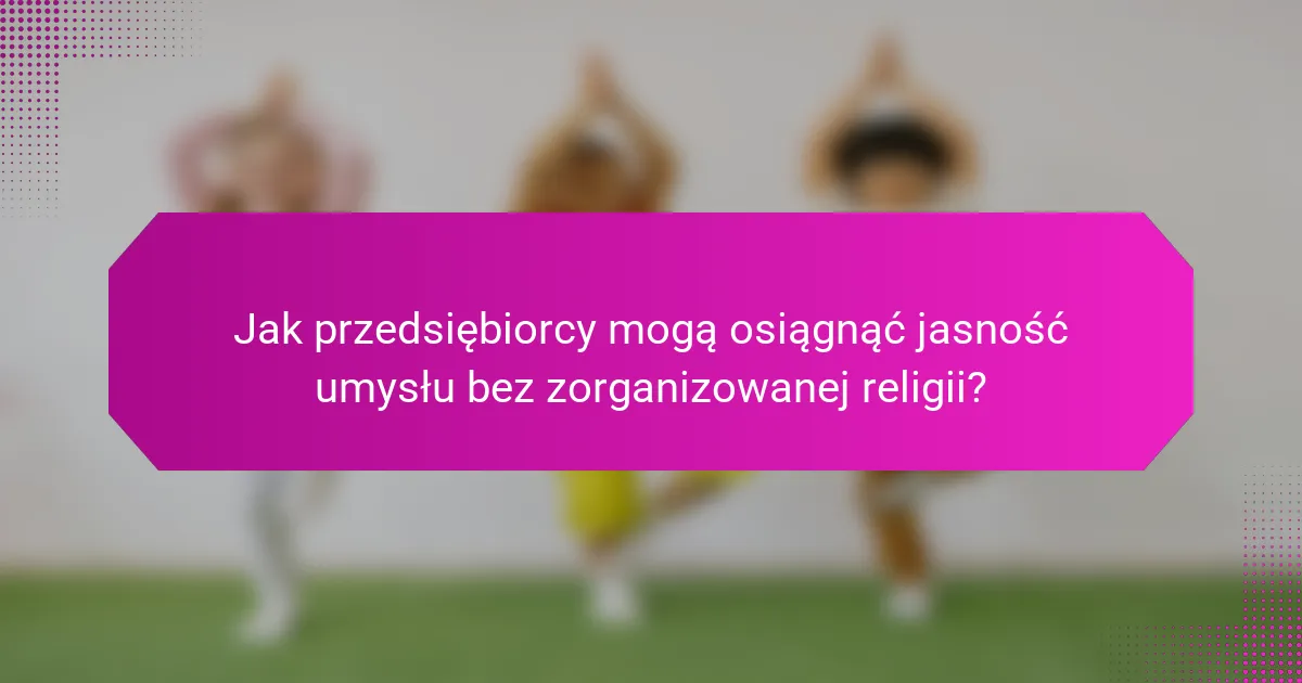 Jak przedsiębiorcy mogą osiągnąć jasność umysłu bez zorganizowanej religii?