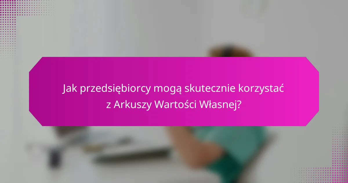Jak przedsiębiorcy mogą skutecznie korzystać z Arkuszy Wartości Własnej?
