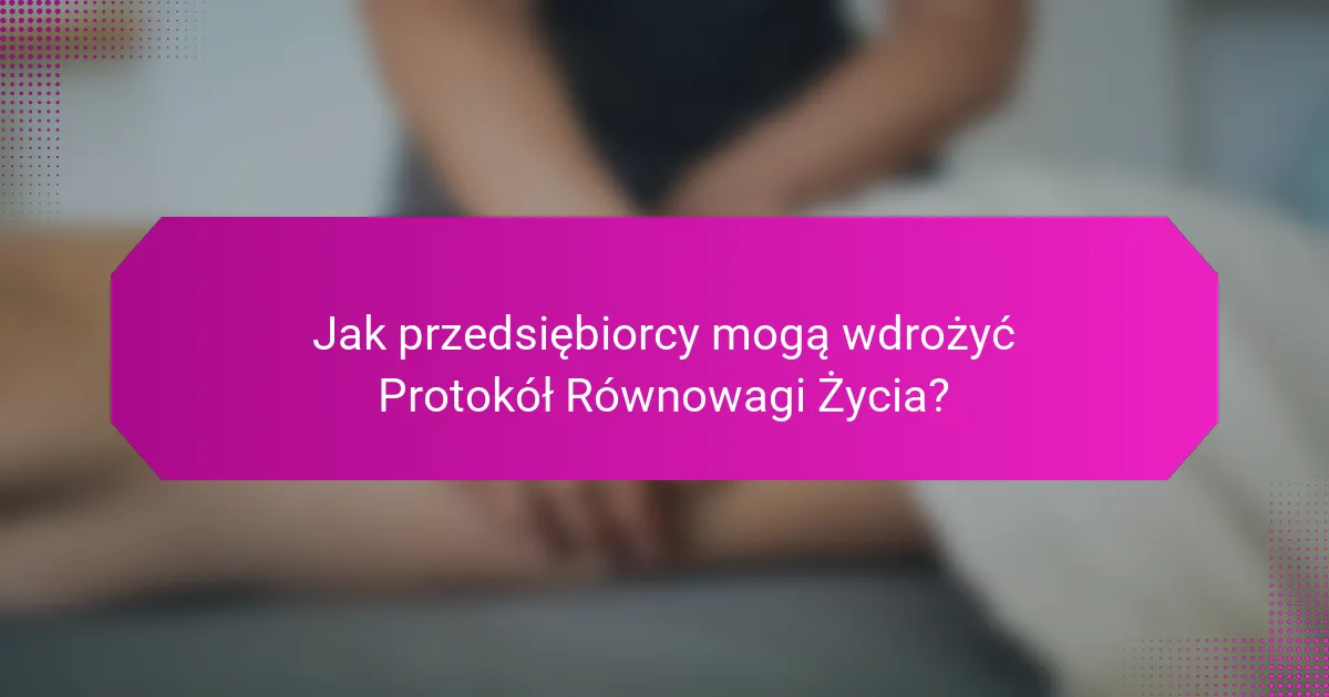Jak przedsiębiorcy mogą wdrożyć Protokół Równowagi Życia?