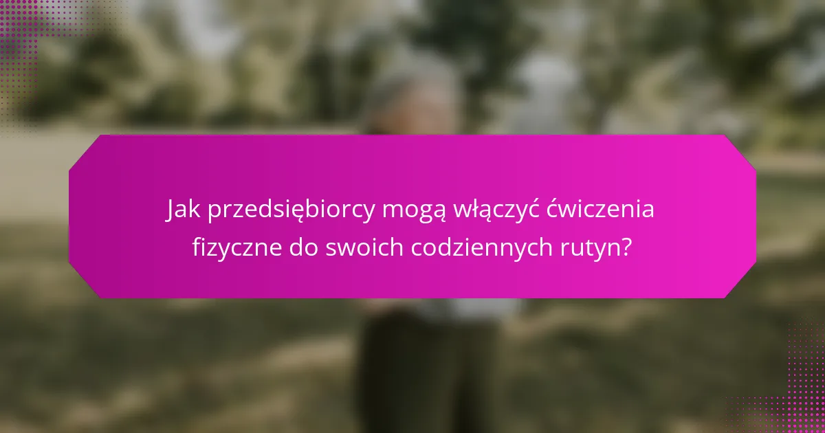 Jak przedsiębiorcy mogą włączyć ćwiczenia fizyczne do swoich codziennych rutyn?