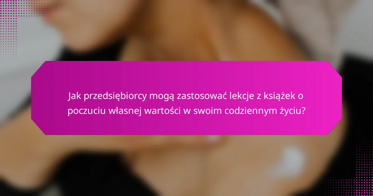 Jak przedsiębiorcy mogą zastosować lekcje z książek o poczuciu własnej wartości w swoim codziennym życiu?