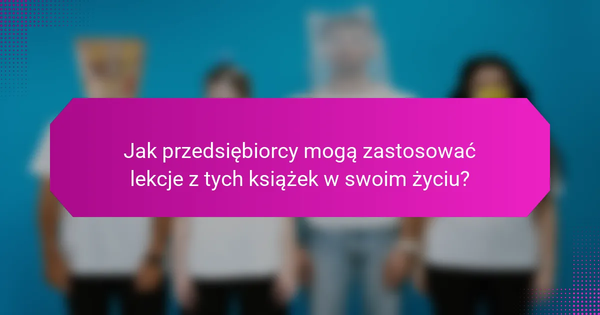 Jak przedsiębiorcy mogą zastosować lekcje z tych książek w swoim życiu?