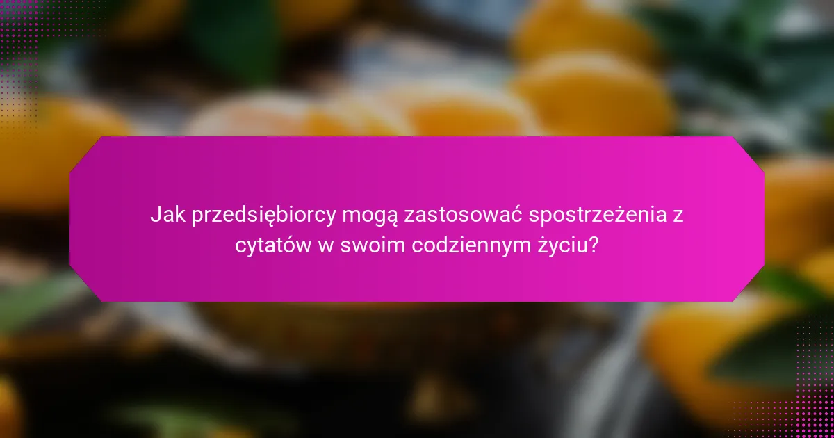 Jak przedsiębiorcy mogą zastosować spostrzeżenia z cytatów w swoim codziennym życiu?