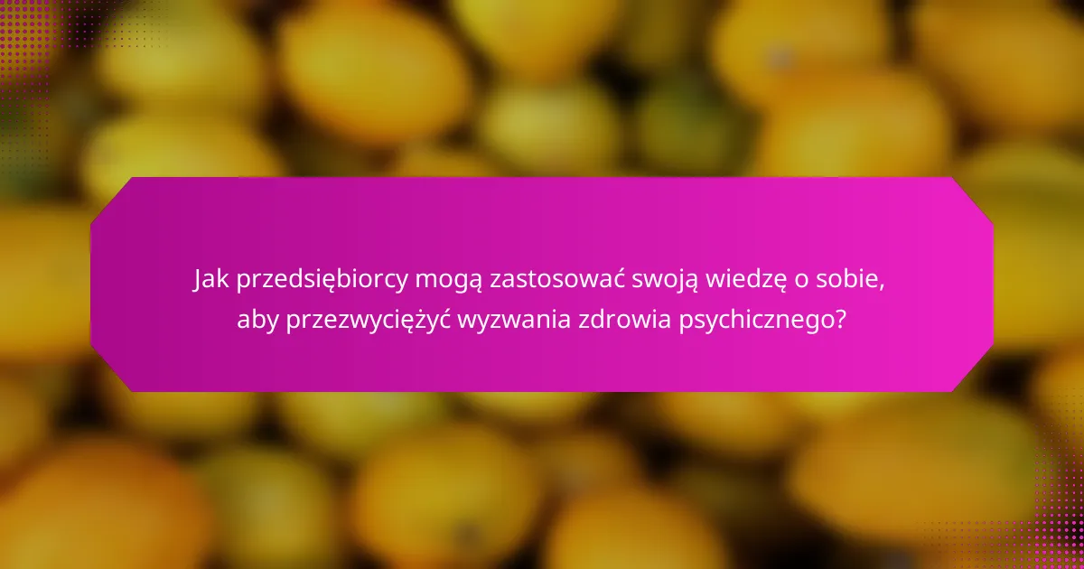 Jak przedsiębiorcy mogą zastosować swoją wiedzę o sobie, aby przezwyciężyć wyzwania zdrowia psychicznego?