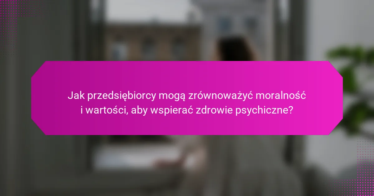 Jak przedsiębiorcy mogą zrównoważyć moralność i wartości, aby wspierać zdrowie psychiczne?