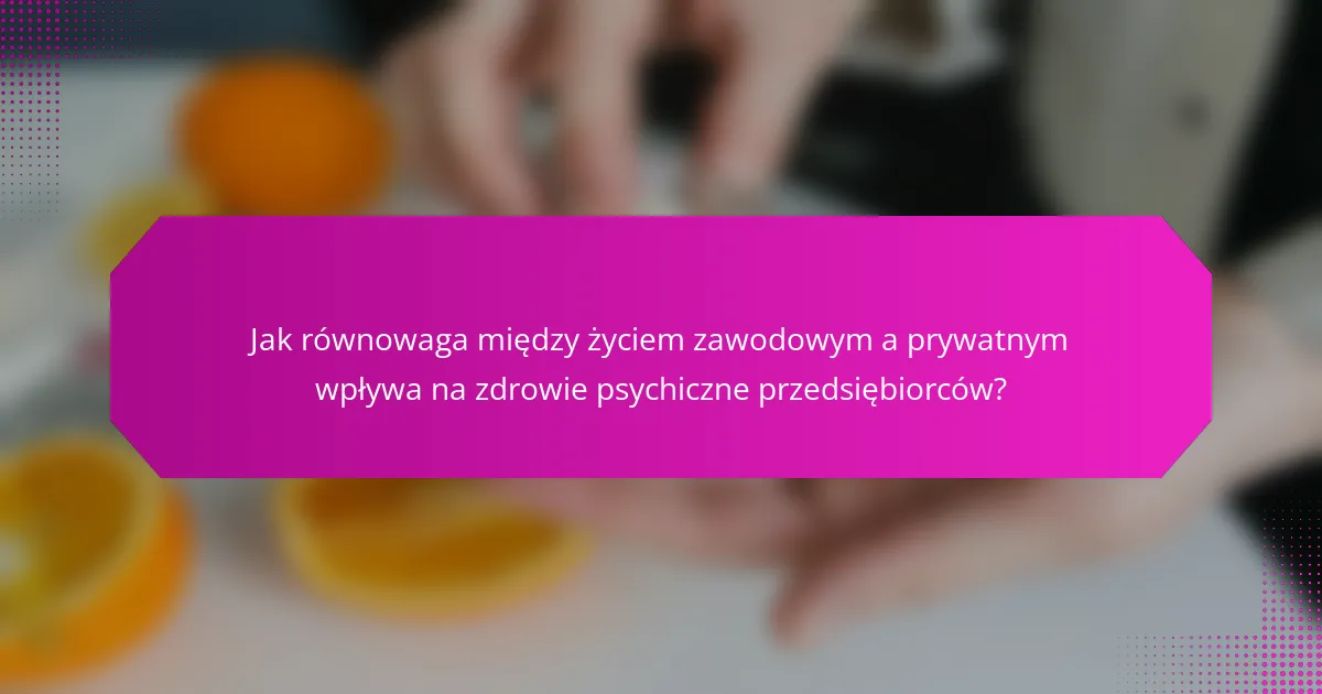 Jak równowaga między życiem zawodowym a prywatnym wpływa na zdrowie psychiczne przedsiębiorców?
