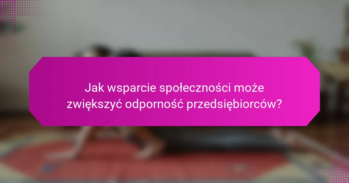 Jak wsparcie społeczności może zwiększyć odporność przedsiębiorców?