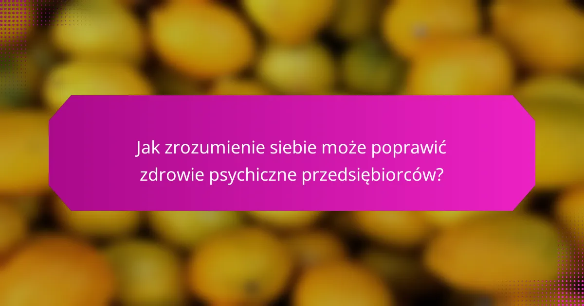 Jak zrozumienie siebie może poprawić zdrowie psychiczne przedsiębiorców?
