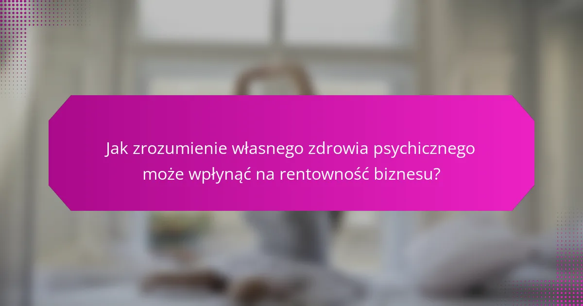 Jak zrozumienie własnego zdrowia psychicznego może wpłynąć na rentowność biznesu?