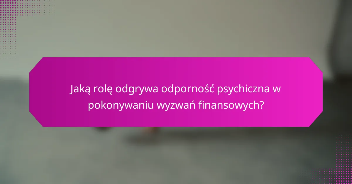 Jaką rolę odgrywa odporność psychiczna w pokonywaniu wyzwań finansowych?