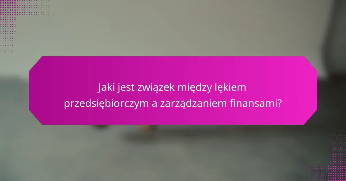 Jaki jest związek między lękiem przedsiębiorczym a zarządzaniem finansami?