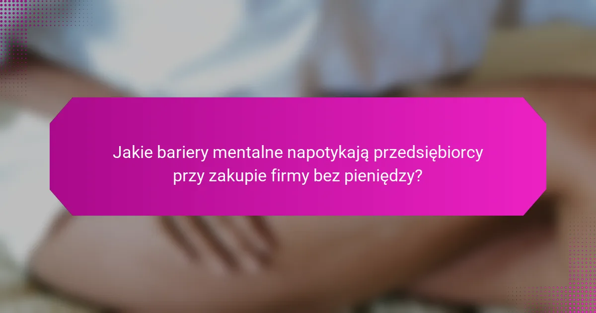 Jakie bariery mentalne napotykają przedsiębiorcy przy zakupie firmy bez pieniędzy?