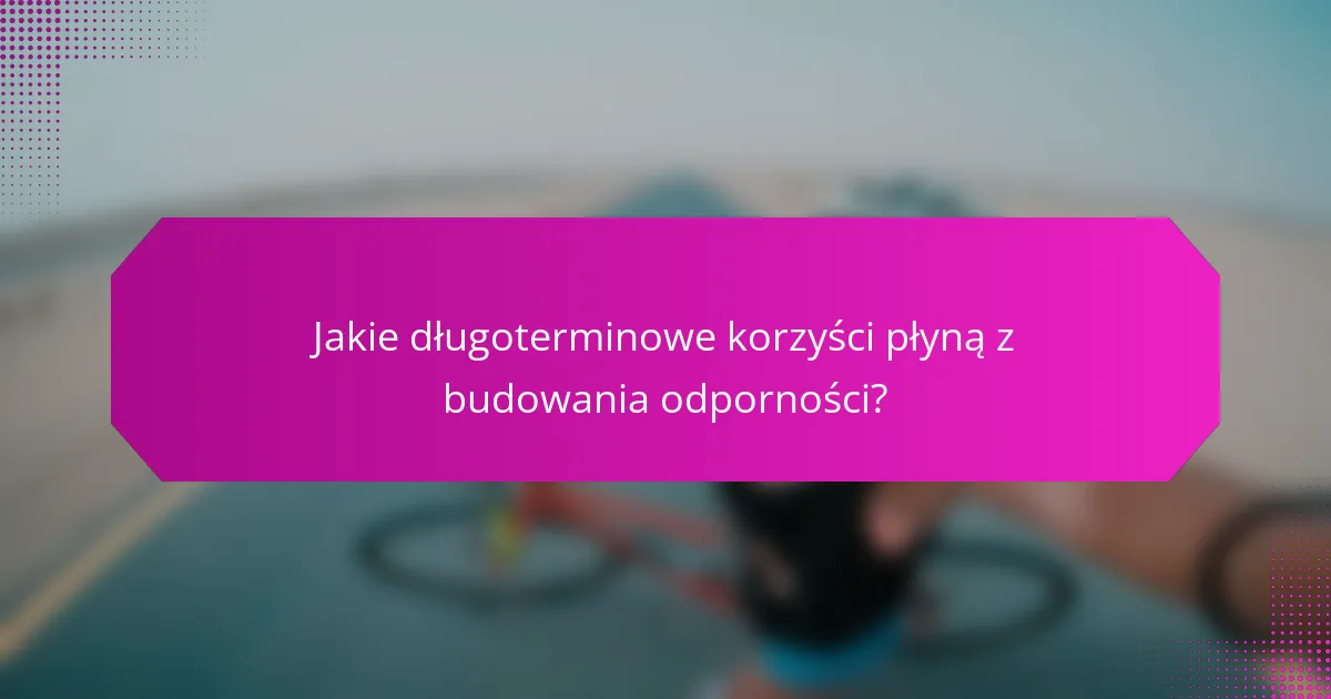Jakie długoterminowe korzyści płyną z budowania odporności?