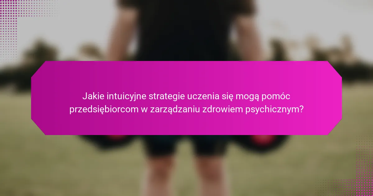 Jakie intuicyjne strategie uczenia się mogą pomóc przedsiębiorcom w zarządzaniu zdrowiem psychicznym?