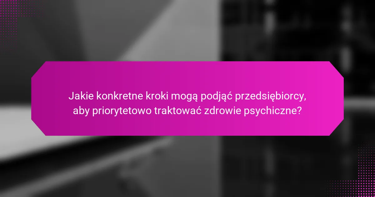 Jakie konkretne kroki mogą podjąć przedsiębiorcy, aby priorytetowo traktować zdrowie psychiczne?