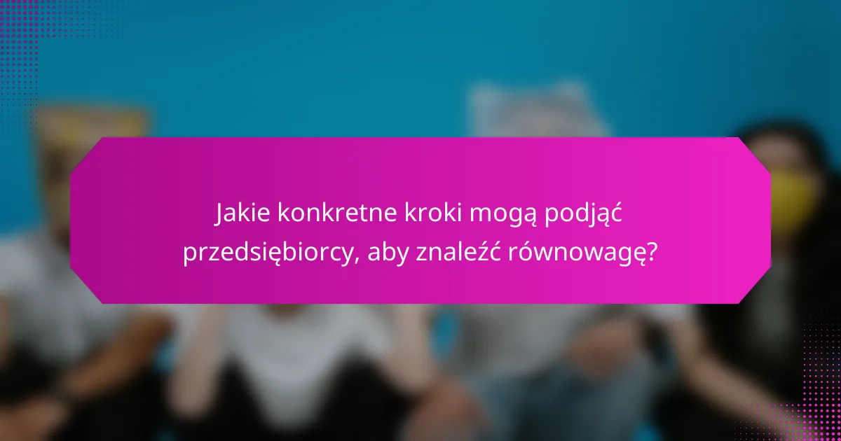 Jakie konkretne kroki mogą podjąć przedsiębiorcy, aby znaleźć równowagę?