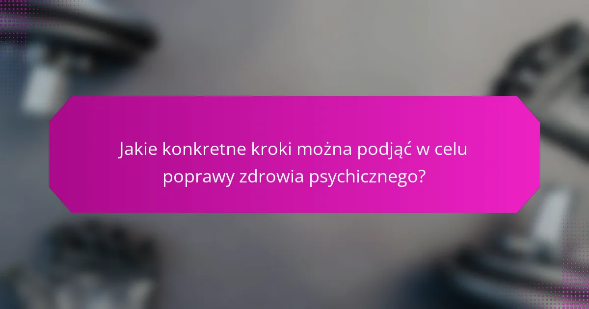 Jakie konkretne kroki można podjąć w celu poprawy zdrowia psychicznego?