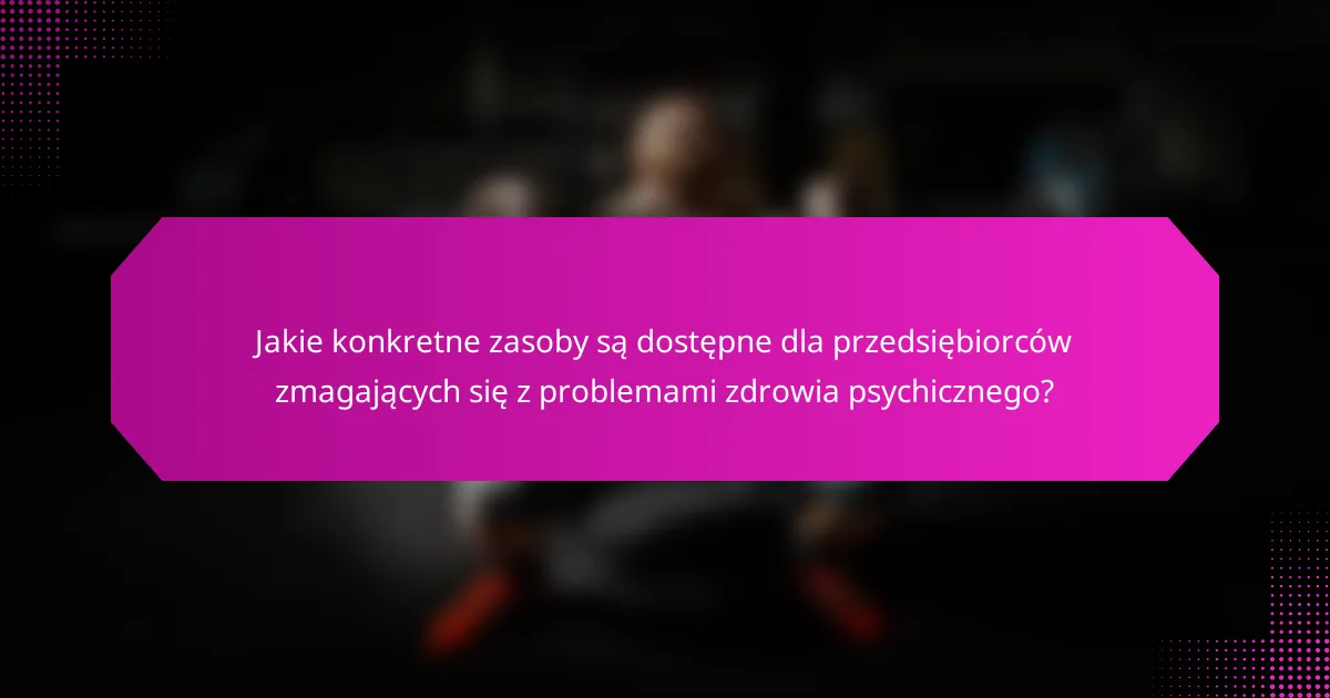 Jakie konkretne zasoby są dostępne dla przedsiębiorców zmagających się z problemami zdrowia psychicznego?