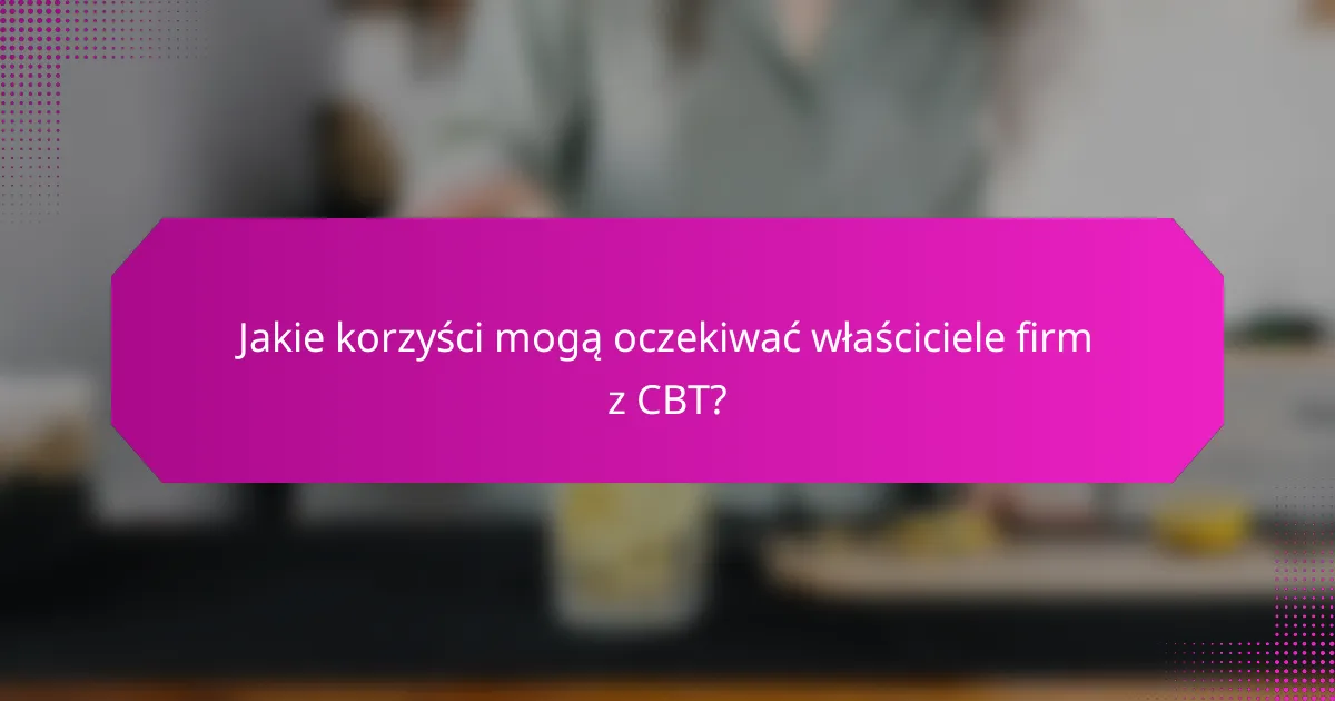Jakie korzyści mogą oczekiwać właściciele firm z CBT?