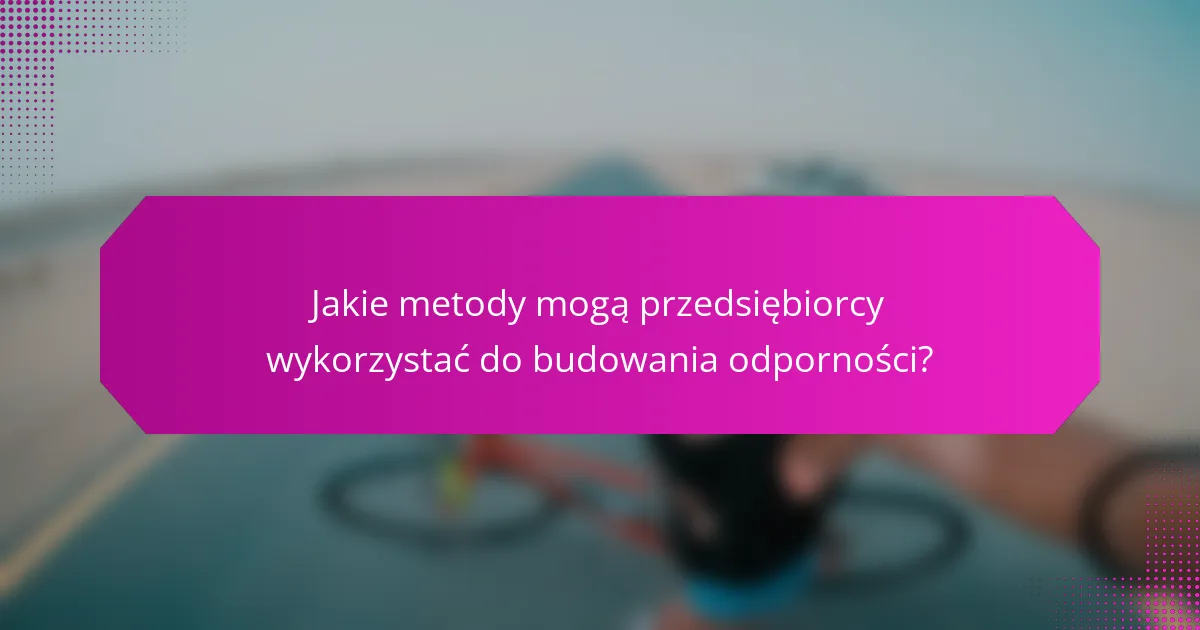 Jakie metody mogą przedsiębiorcy wykorzystać do budowania odporności?