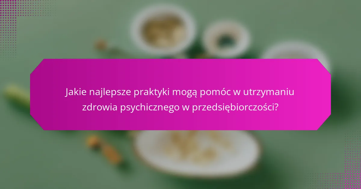 Jakie najlepsze praktyki mogą pomóc w utrzymaniu zdrowia psychicznego w przedsiębiorczości?