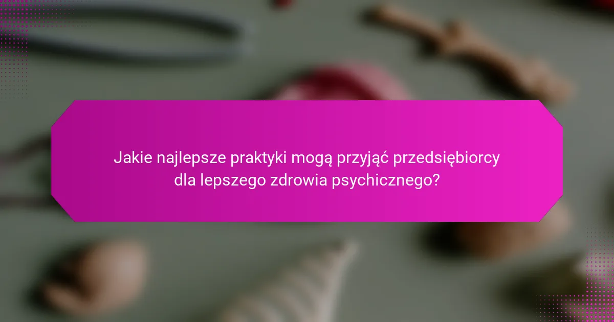 Jakie najlepsze praktyki mogą przyjąć przedsiębiorcy dla lepszego zdrowia psychicznego?