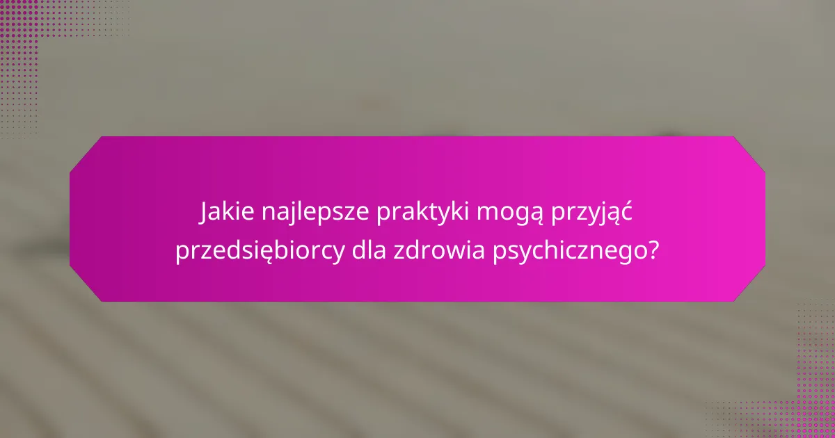 Jakie najlepsze praktyki mogą przyjąć przedsiębiorcy dla zdrowia psychicznego?