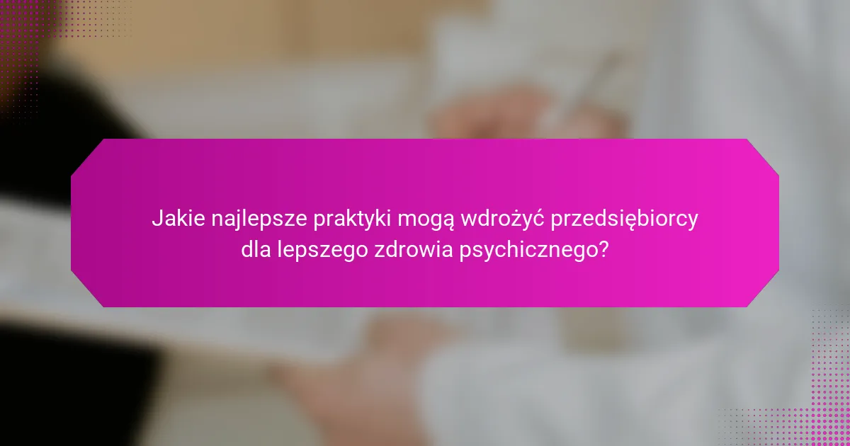 Jakie najlepsze praktyki mogą wdrożyć przedsiębiorcy dla lepszego zdrowia psychicznego?
