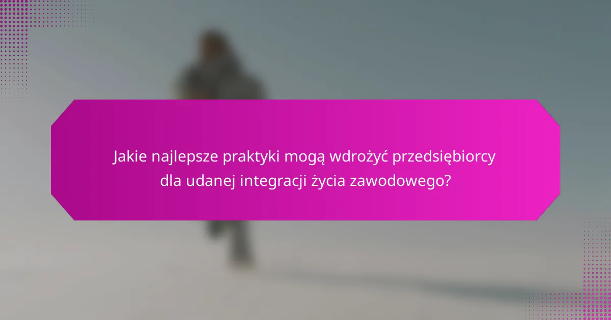 Jakie najlepsze praktyki mogą wdrożyć przedsiębiorcy dla udanej integracji życia zawodowego?