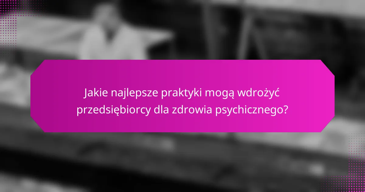 Jakie najlepsze praktyki mogą wdrożyć przedsiębiorcy dla zdrowia psychicznego?