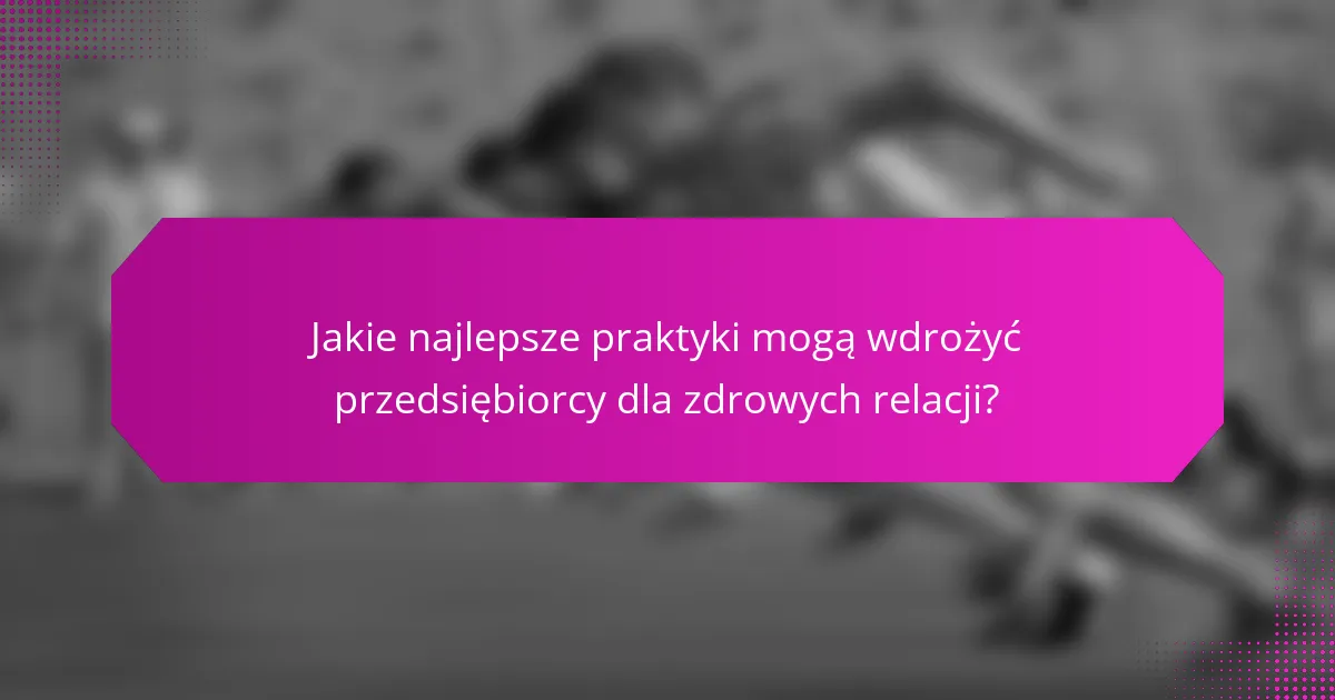 Jakie najlepsze praktyki mogą wdrożyć przedsiębiorcy dla zdrowych relacji?