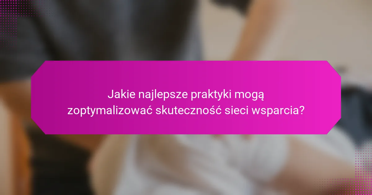 Jakie najlepsze praktyki mogą zoptymalizować skuteczność sieci wsparcia?