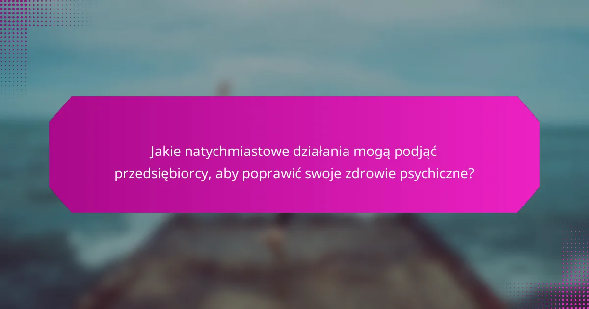 Jakie natychmiastowe działania mogą podjąć przedsiębiorcy, aby poprawić swoje zdrowie psychiczne?