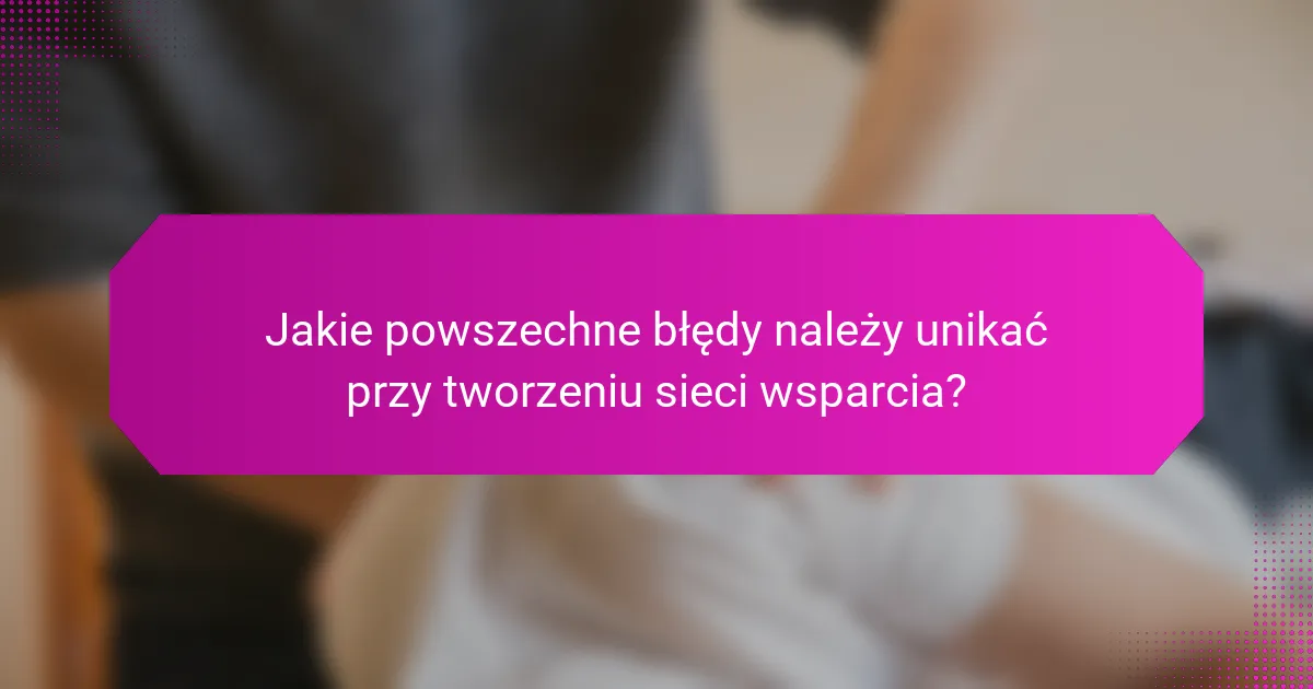 Jakie powszechne błędy należy unikać przy tworzeniu sieci wsparcia?