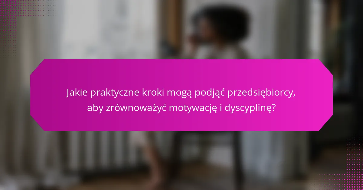 Jakie praktyczne kroki mogą podjąć przedsiębiorcy, aby zrównoważyć motywację i dyscyplinę?
