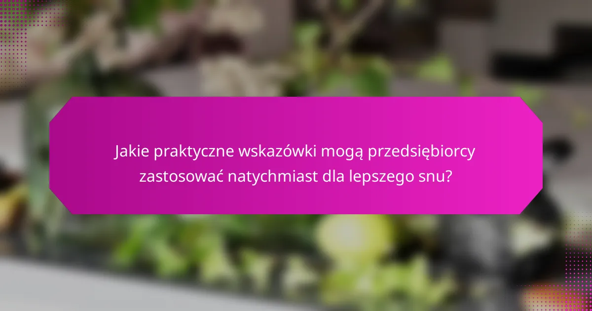 Jakie praktyczne wskazówki mogą przedsiębiorcy zastosować natychmiast dla lepszego snu?