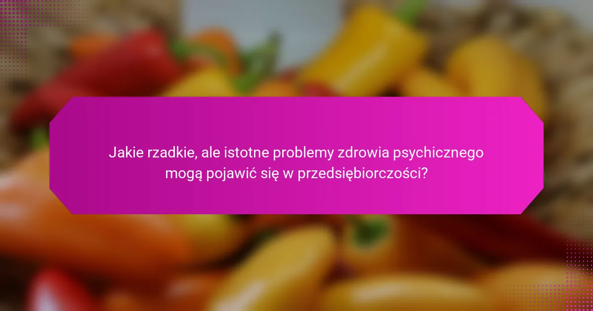 Jakie rzadkie, ale istotne problemy zdrowia psychicznego mogą pojawić się w przedsiębiorczości?